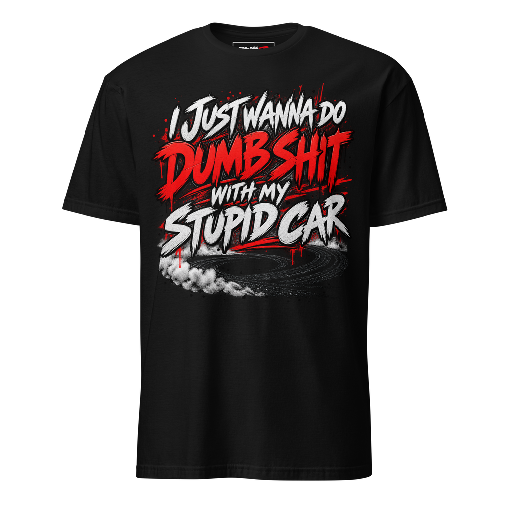 I Just Wanna Do Dumb Shit With My Stupid Car Tee