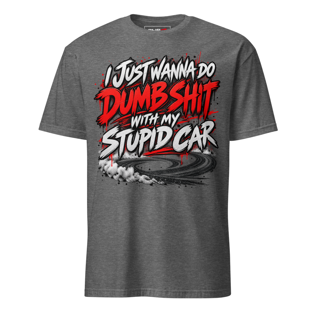 I Just Wanna Do Dumb Shit With My Stupid Car Tee